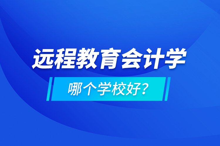 遠程教育會計學(xué)哪個學(xué)校好？