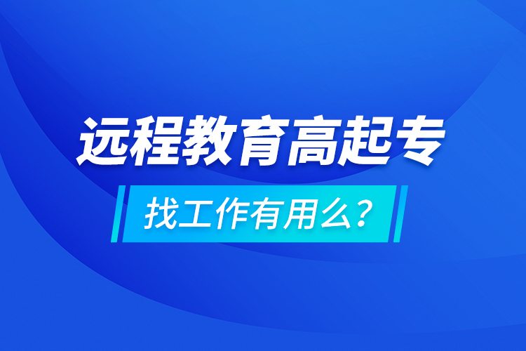 遠(yuǎn)程教育高起專找工作有用么？