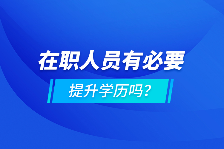 在職人員有必要提升學(xué)歷嗎？