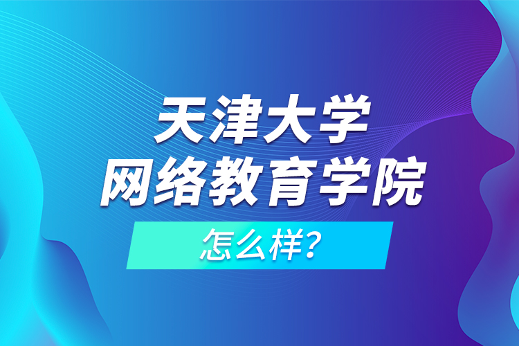 天津大學(xué)網(wǎng)絡(luò)教育學(xué)院怎么樣？