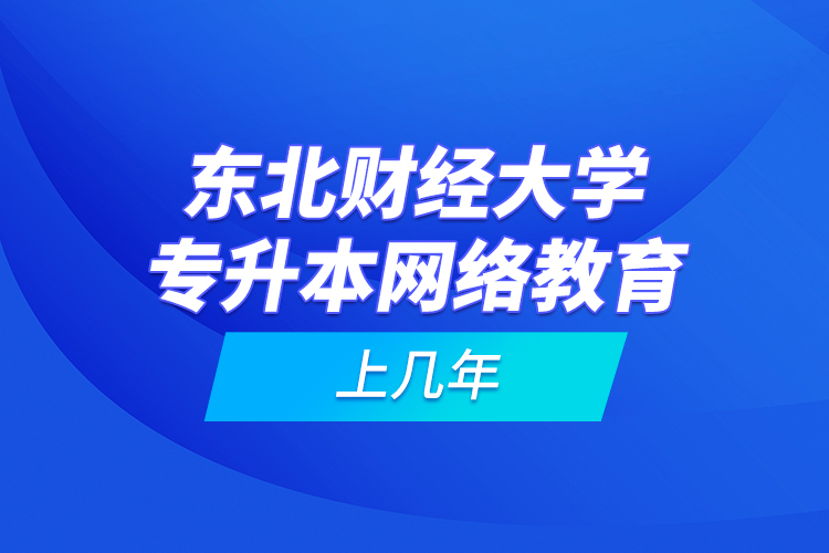 東北財(cái)經(jīng)大學(xué)專(zhuān)升本網(wǎng)絡(luò)教育上幾年
