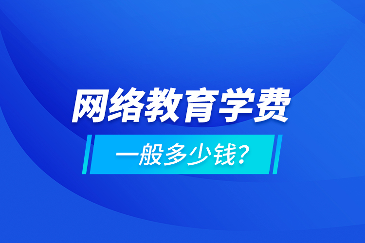 網(wǎng)絡(luò)教育學費一般多少錢？