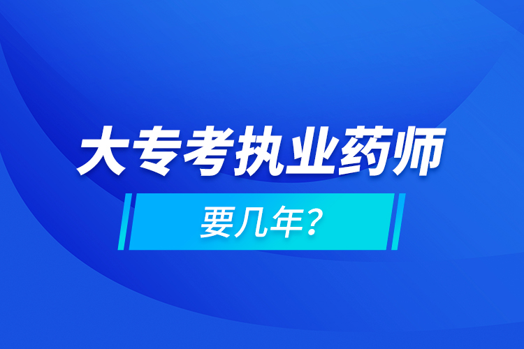 大?？紙?zhí)業(yè)藥師要幾年？