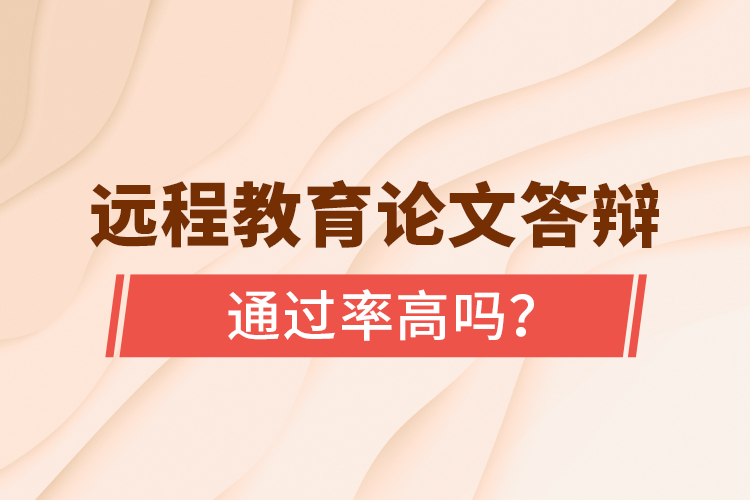遠程教育論文答辯通過率高嗎？