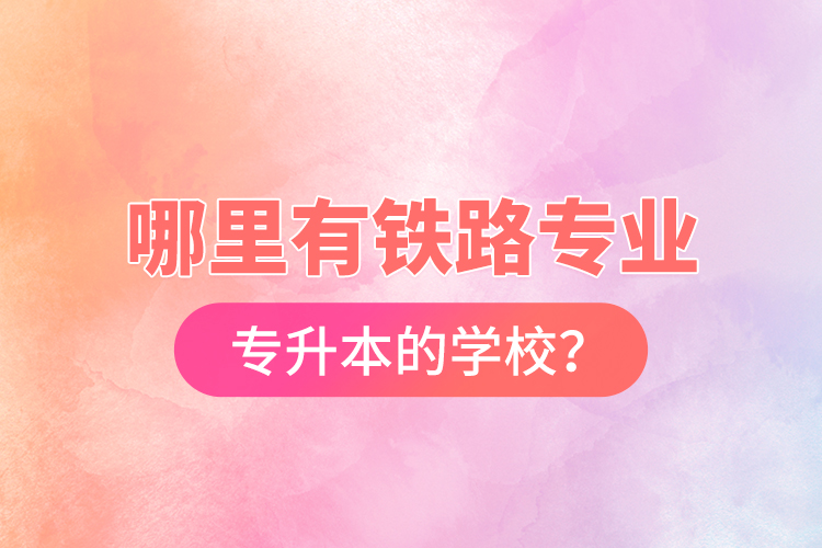 哪里有鐵路專業(yè)專升本的學校？