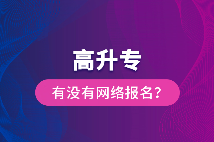 高升專有沒有網(wǎng)絡(luò)報名？
