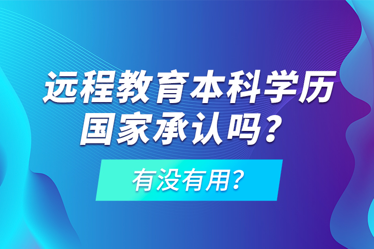 遠(yuǎn)程教育本科學(xué)歷國家承認(rèn)嗎？有沒有用？