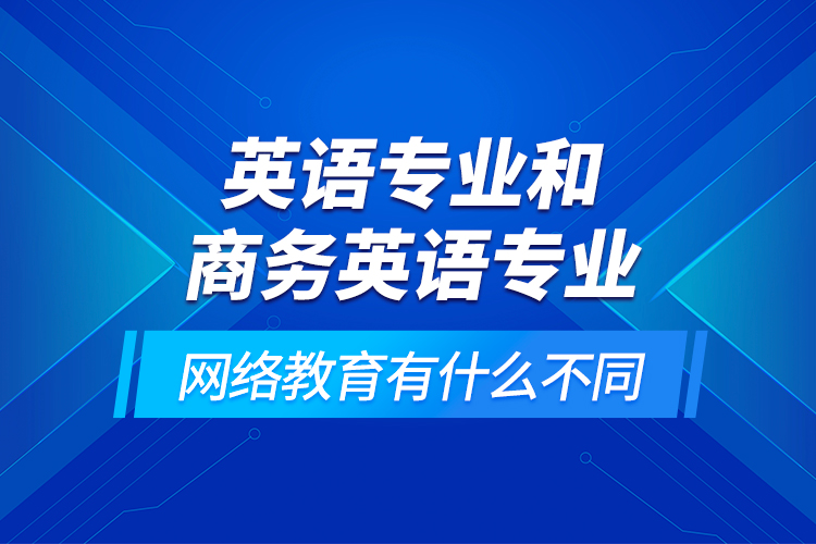 英語專業(yè)和商務英語專業(yè)網絡教育有什么不同