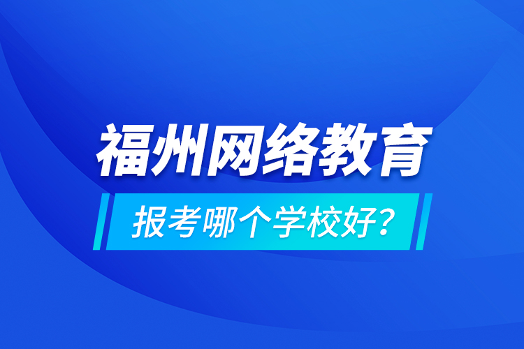福州網(wǎng)絡(luò)教育報(bào)考哪個(gè)學(xué)校好？