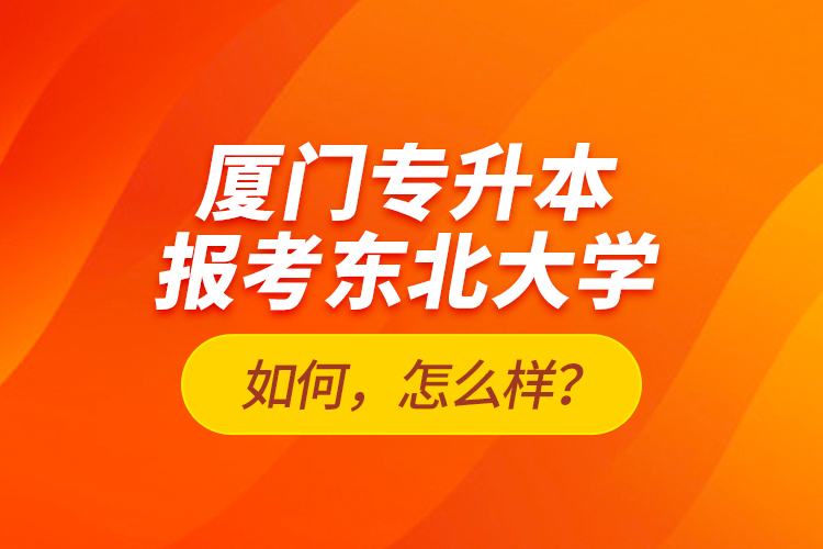 廈門專升本報考東北大學(xué)如何，怎么樣？