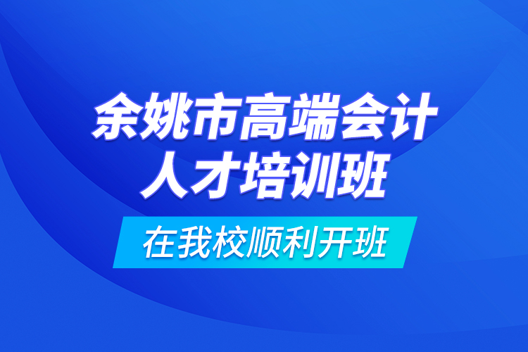 余姚市高端會計人才培訓(xùn)班在我校順利開班