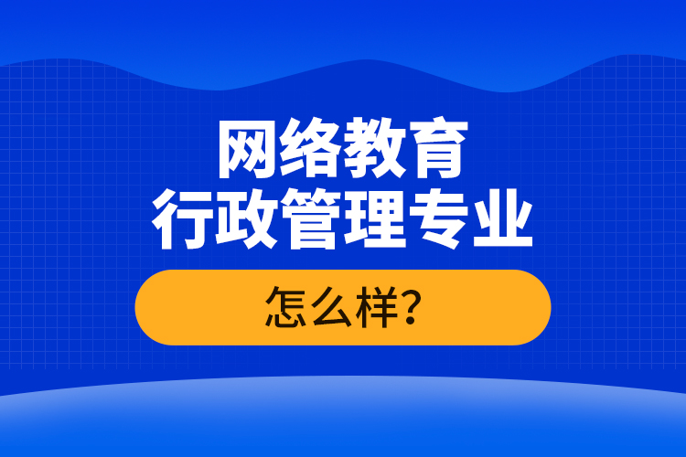 網(wǎng)絡(luò)教育行政管理專業(yè)怎么樣？