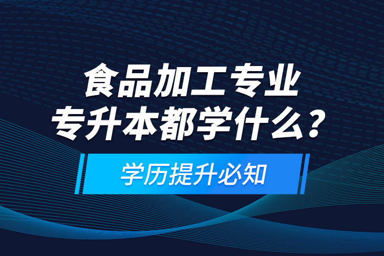 食品加工專業(yè)專升本都學(xué)什么？學(xué)歷提升必知