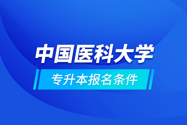 中國(guó)醫(yī)科大學(xué)專升本報(bào)名條件