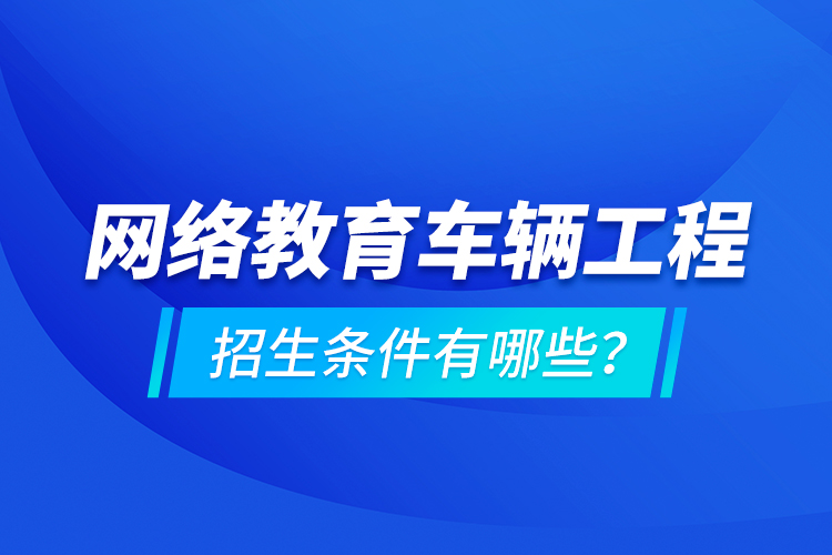 網(wǎng)絡(luò)教育車(chē)輛工程的招生條件有哪些？