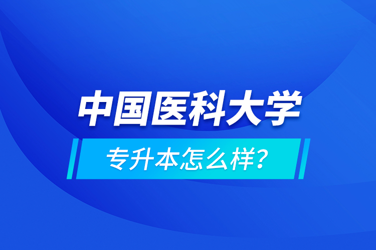 中國醫(yī)科大學(xué)專升本怎么樣？