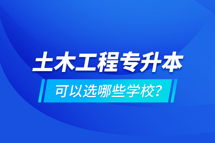 土木工程專升本可以選哪些學(xué)校？