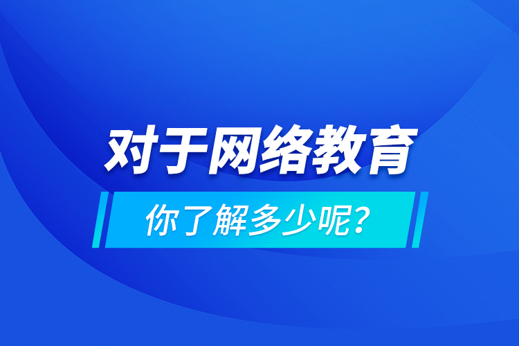對(duì)于網(wǎng)絡(luò)教育你了解多少呢？