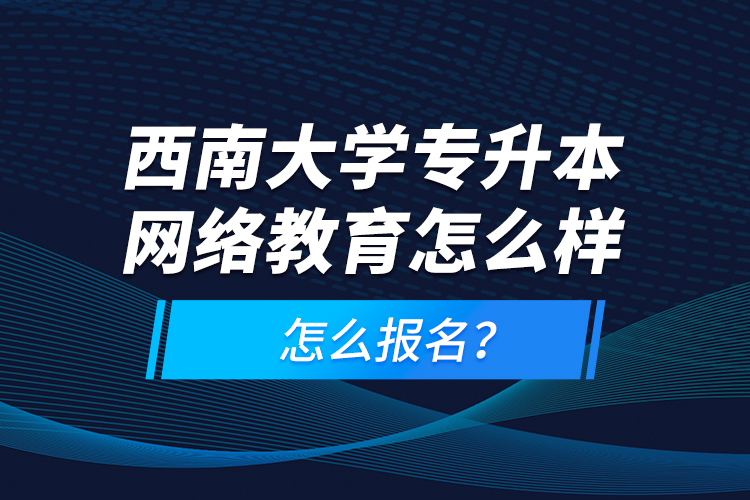 西南大學(xué)專升本網(wǎng)絡(luò)教育怎么樣，怎么報(bào)名？