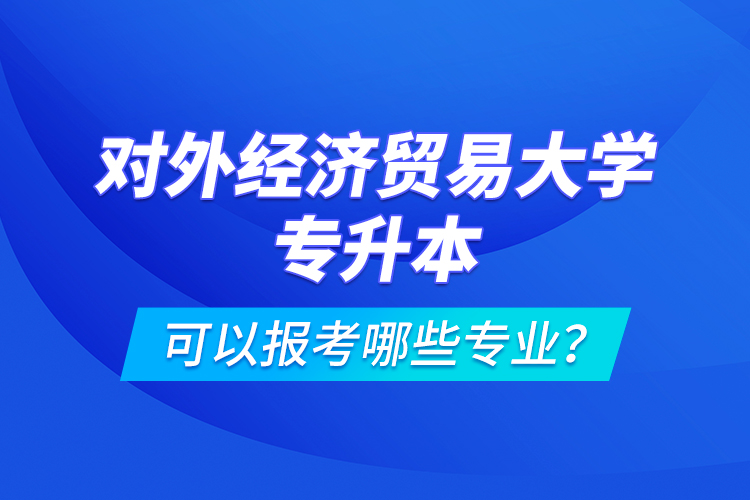 對外經(jīng)濟貿(mào)易大學(xué)專升本可以報考哪些專業(yè)？