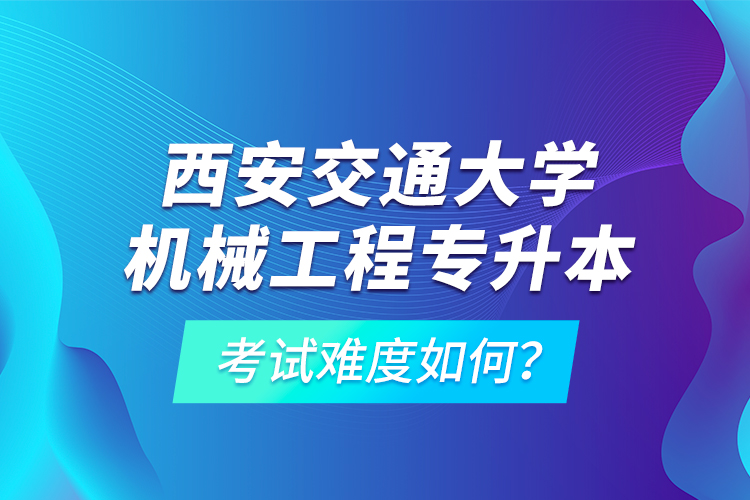 西安交通大學(xué)機(jī)械工程專升本考試難度如何？