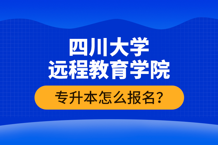 四川大學(xué)遠(yuǎn)程教育學(xué)院專升本怎么報(bào)名？