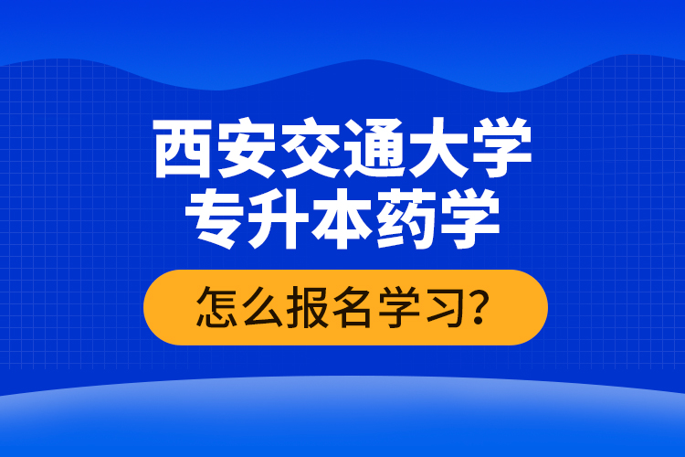 西安交通大學專升本藥學怎么報名學習？
