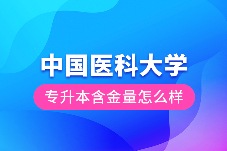 中國(guó)醫(yī)科大學(xué)專升本含金量怎么樣？