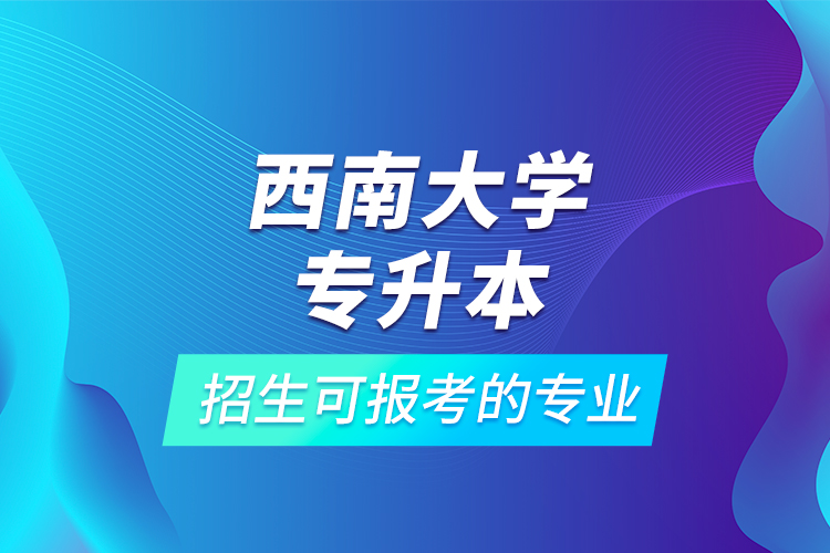 西南大學(xué)專(zhuān)升本招生可報(bào)考的專(zhuān)業(yè)