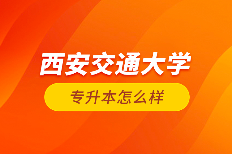 西安交通大學(xué)專(zhuān)升本怎么樣？