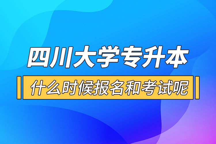 四川大學(xué)專升本什么時候報名和考試呢？