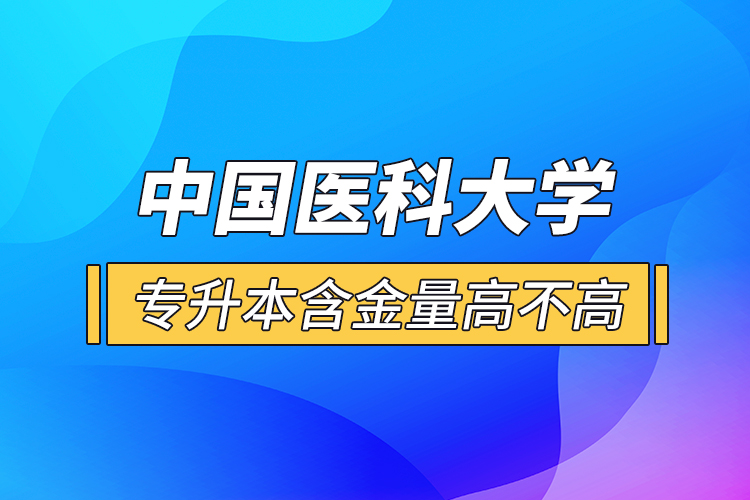 中國(guó)醫(yī)科大學(xué)專升本含金量高不高