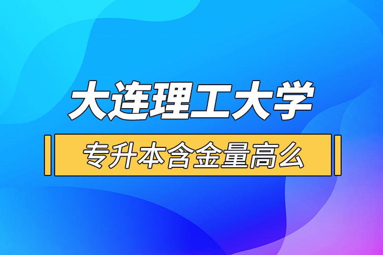 大連理工大學(xué)專(zhuān)升本含金量高么