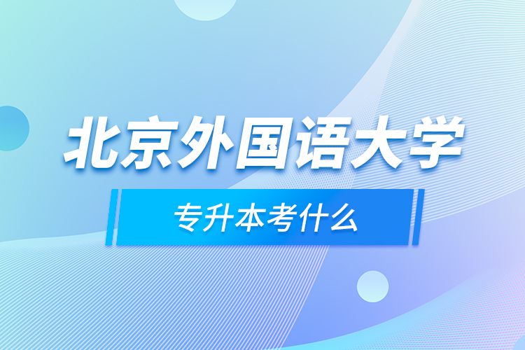 北京外國(guó)語(yǔ)大學(xué)專升本考什么