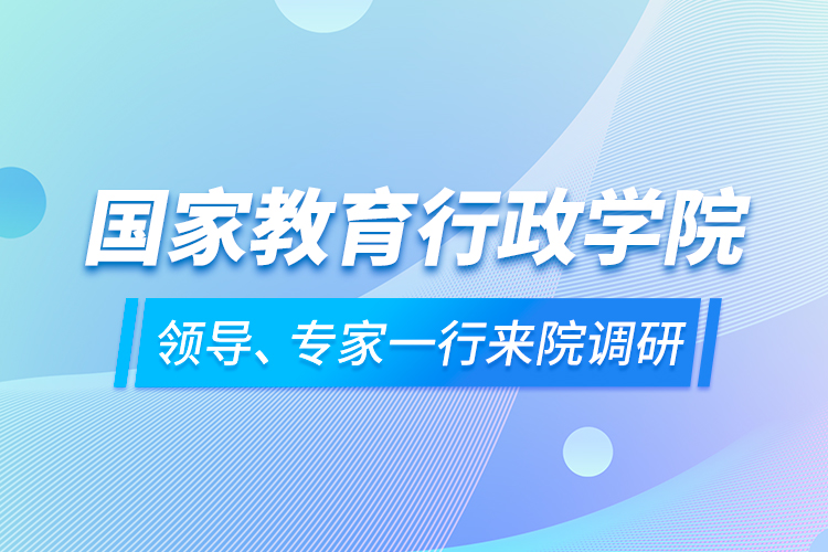 國(guó)家教育行政學(xué)院領(lǐng)導(dǎo)、專(zhuān)家一行來(lái)院調(diào)研