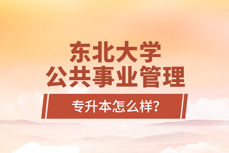 東北大學(xué)公共事業(yè)管理專(zhuān)升本怎么樣？