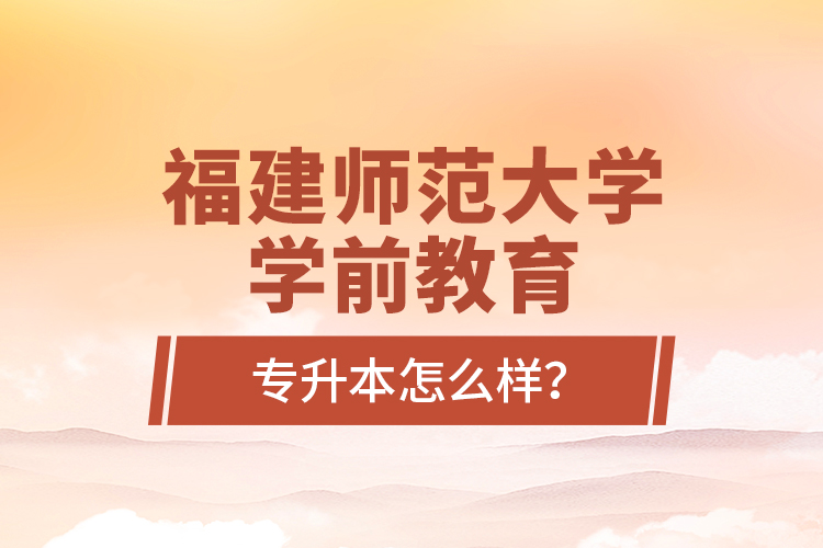福建師范大學學前教育專升本怎么樣？