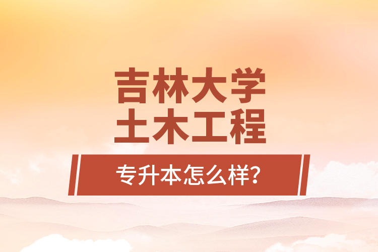 吉林大學(xué)土木工程專升本怎么樣？
