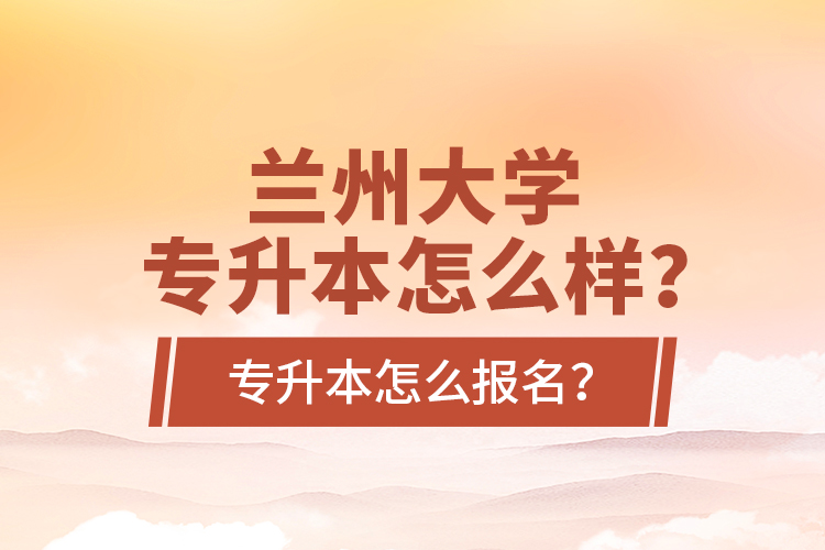 蘭州大學專升本怎么樣？專升本怎么報名？
