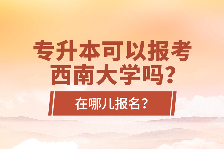 專(zhuān)升本可以報(bào)考西南大學(xué)嗎？在哪兒報(bào)名？