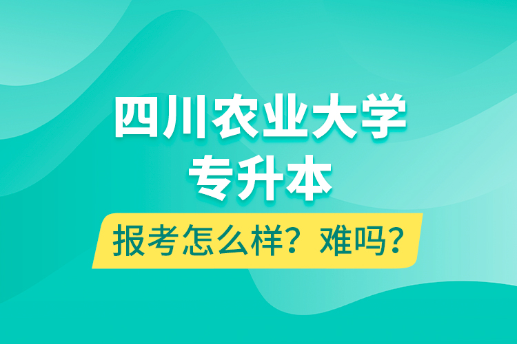 四川農(nóng)業(yè)大學(xué)專升本報(bào)考怎么樣？難嗎？