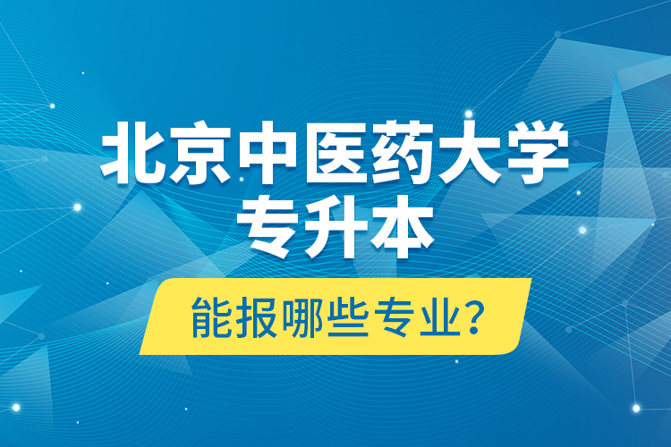 北京中醫(yī)藥大學專升本能報哪些專業(yè)？