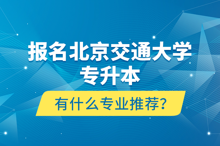 報(bào)名北京交通大學(xué)專升本有什么專業(yè)推薦？