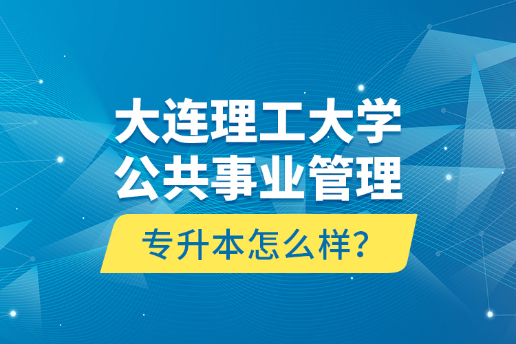 大連理工大學(xué)公共事業(yè)管理專升本怎么樣？