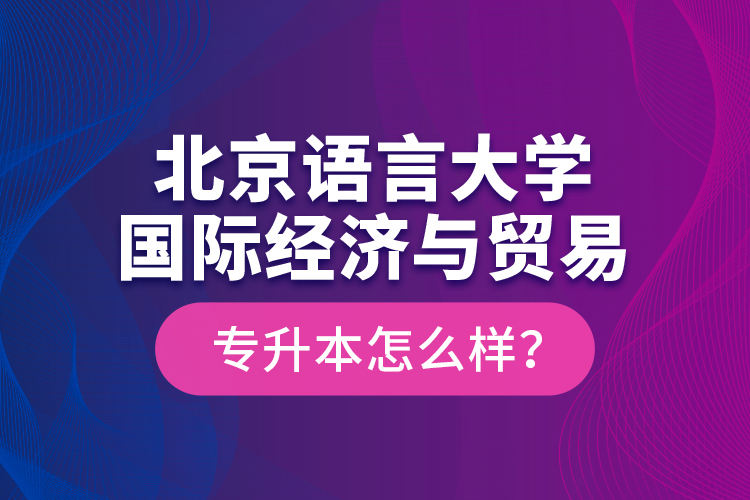 北京語(yǔ)言大學(xué)國(guó)際經(jīng)濟(jì)與貿(mào)易專(zhuān)升本怎么樣？