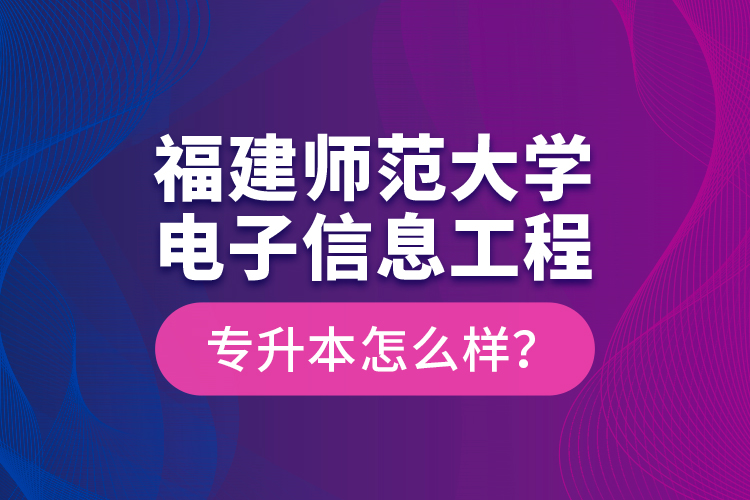 福建師范大學(xué)電子信息工程專升本怎么樣？