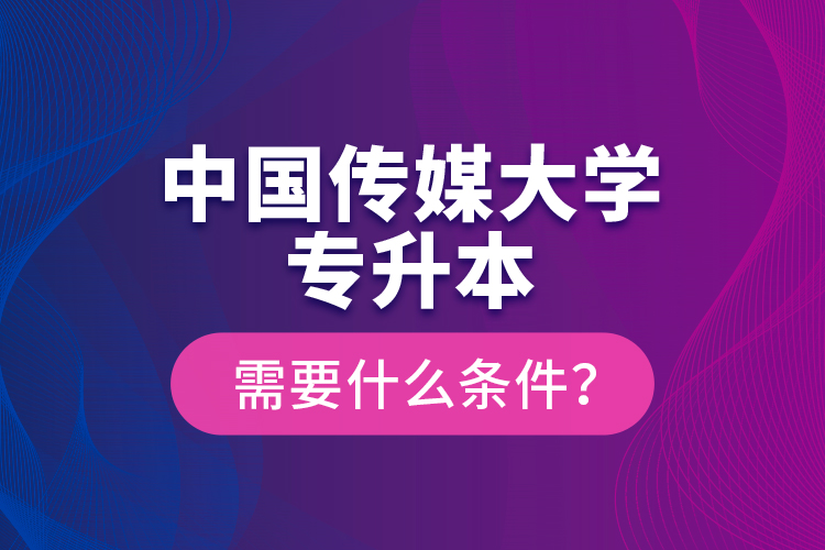 中國傳媒大學(xué)專升本需要什么條件？