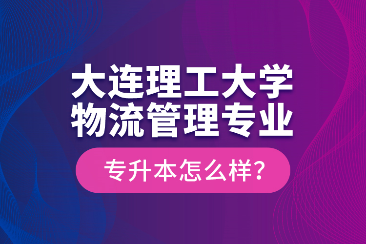 大連理工大學(xué)物流管理專業(yè)專升本怎么樣？