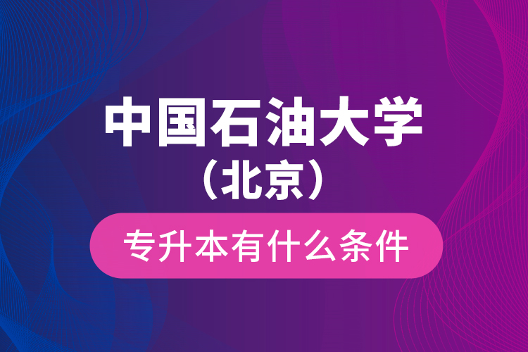 中國石油大學(xué)（北京）專升本有什么條件？