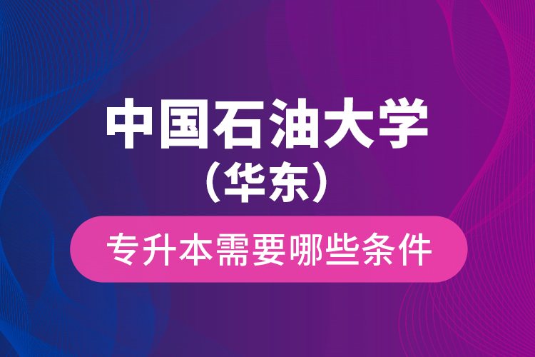 中國(guó)石油大學(xué)（華東）專升本需要哪些條件？